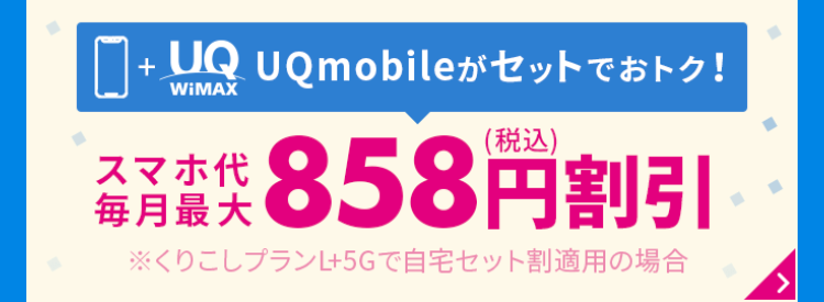 UQmobileがセットでおトク！
スマホ代毎月最大858円（税込）割引
※くりこしプランL +5Gで自宅セット割適用の場合