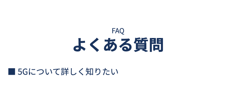 FAQ よくある質問
5Gについて詳しく知りたい