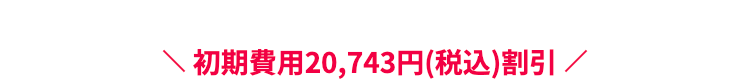 初期費用20,743円（税込）割引