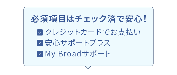 必須項目はチェック済で安心！
クレジットカードでお支払い
安心サポートプラス
My Broadサポート