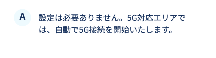 設定は必要ありません。5G対応エリアでは、自動で5G接続を開始いたします。