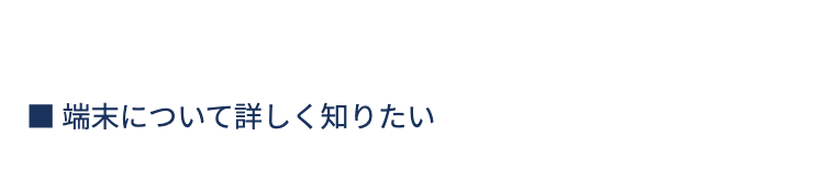 ■端末について詳しく知りたい