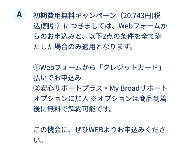 初期費用無料キャンペーンにつきましてはWebフォームからのお申込みと、以下2点の条件をすべて満たした場合のみ適用となります。